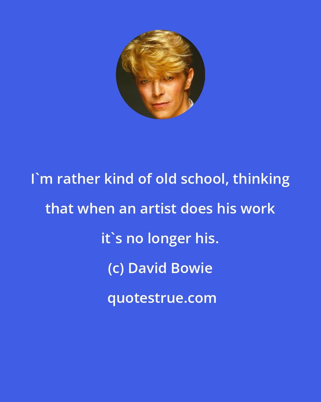 David Bowie: I'm rather kind of old school, thinking that when an artist does his work it's no longer his.