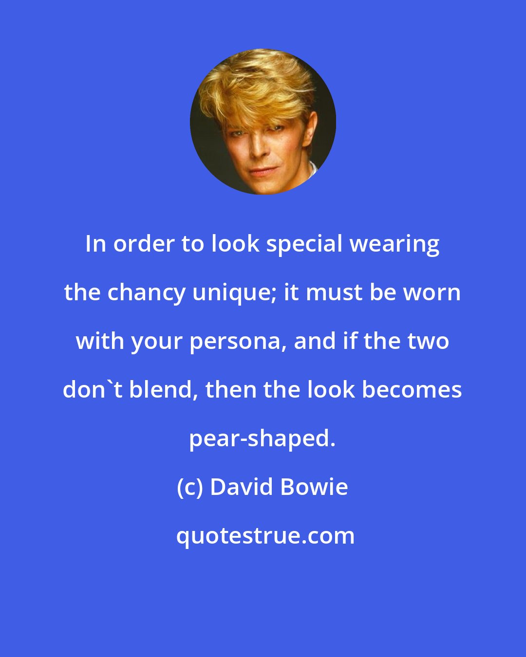 David Bowie: In order to look special wearing the chancy unique; it must be worn with your persona, and if the two don't blend, then the look becomes pear-shaped.