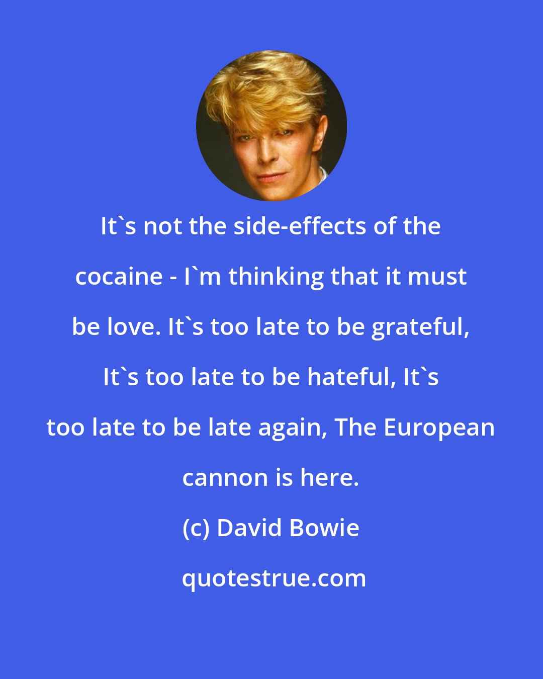 David Bowie: It's not the side-effects of the cocaine - I'm thinking that it must be love. It's too late to be grateful, It's too late to be hateful, It's too late to be late again, The European cannon is here.