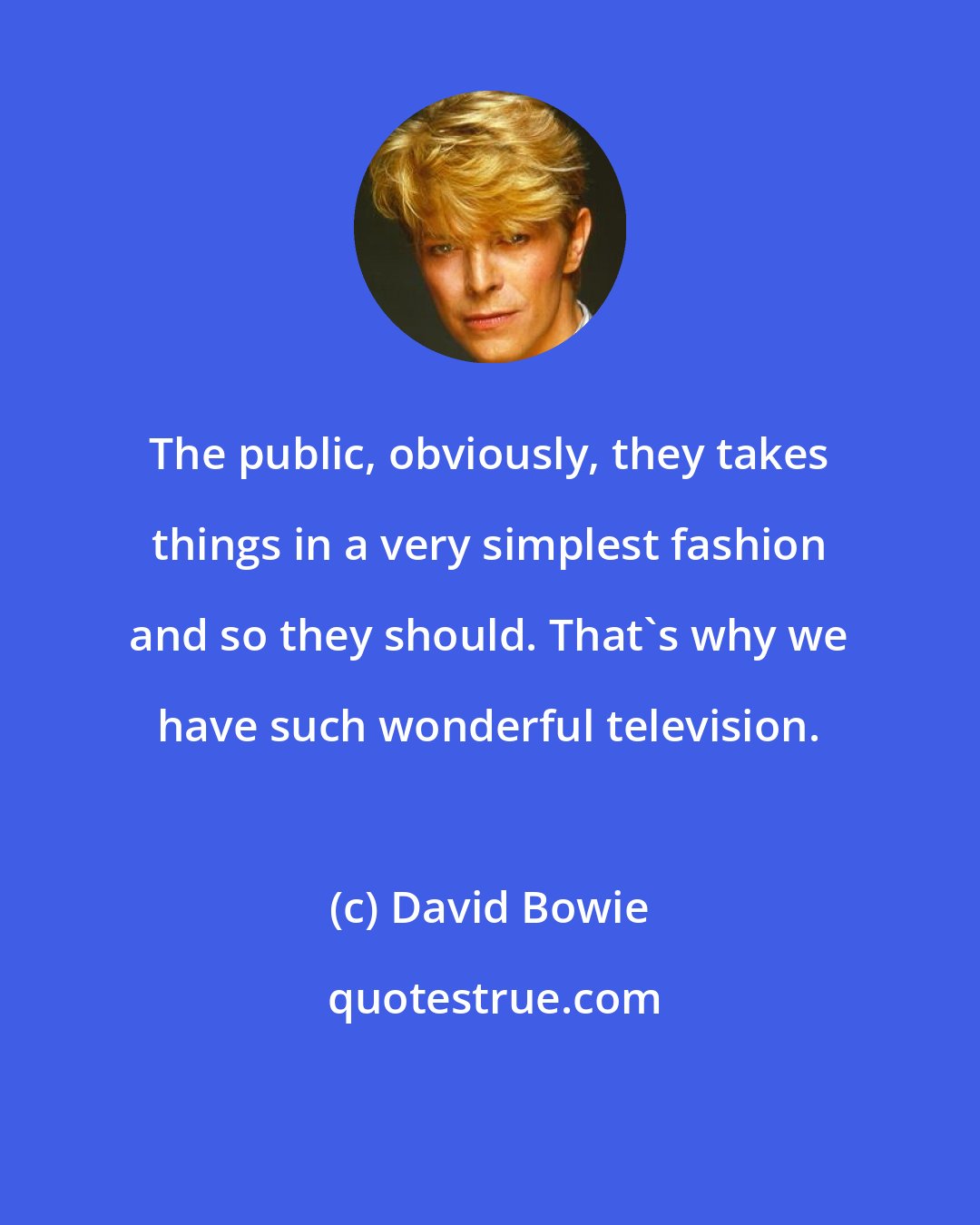 David Bowie: The public, obviously, they takes things in a very simplest fashion and so they should. That's why we have such wonderful television.