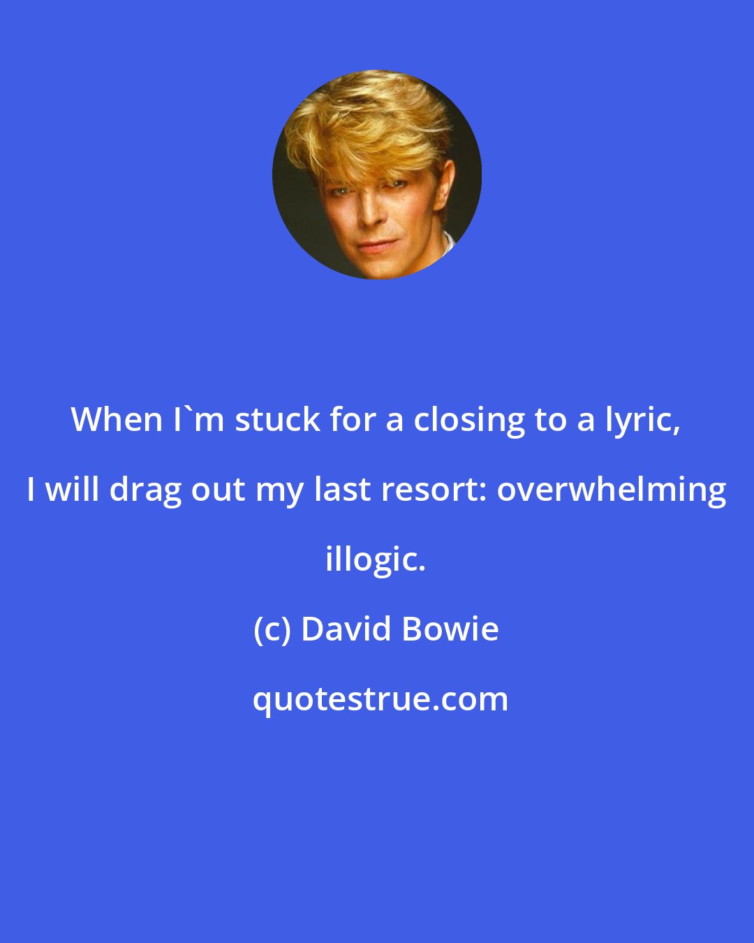 David Bowie: When I'm stuck for a closing to a lyric, I will drag out my last resort: overwhelming illogic.