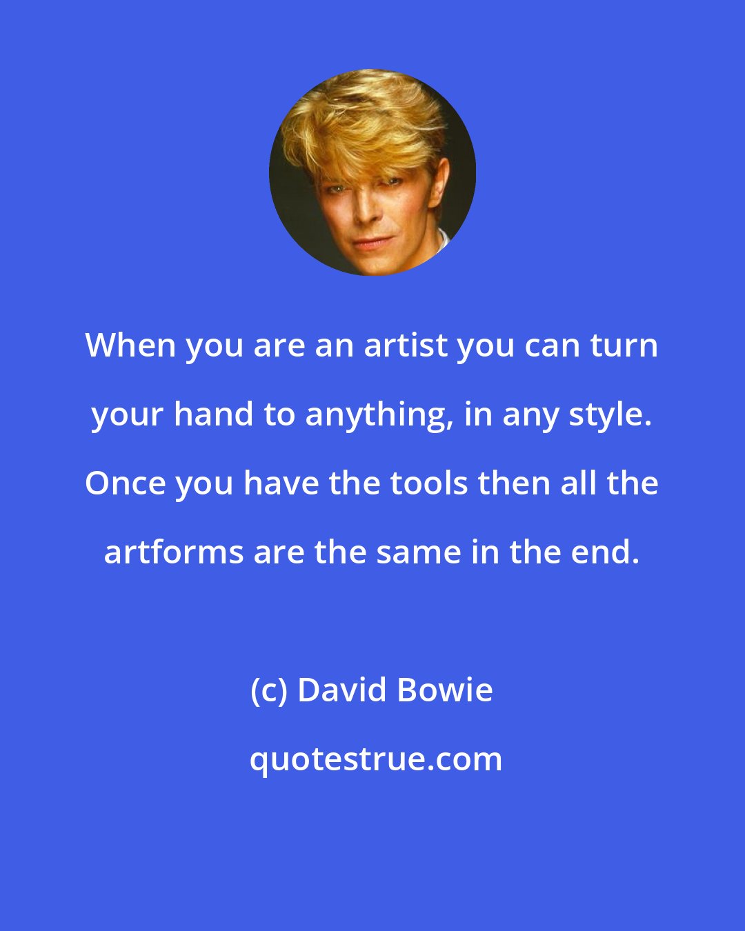 David Bowie: When you are an artist you can turn your hand to anything, in any style. Once you have the tools then all the artforms are the same in the end.