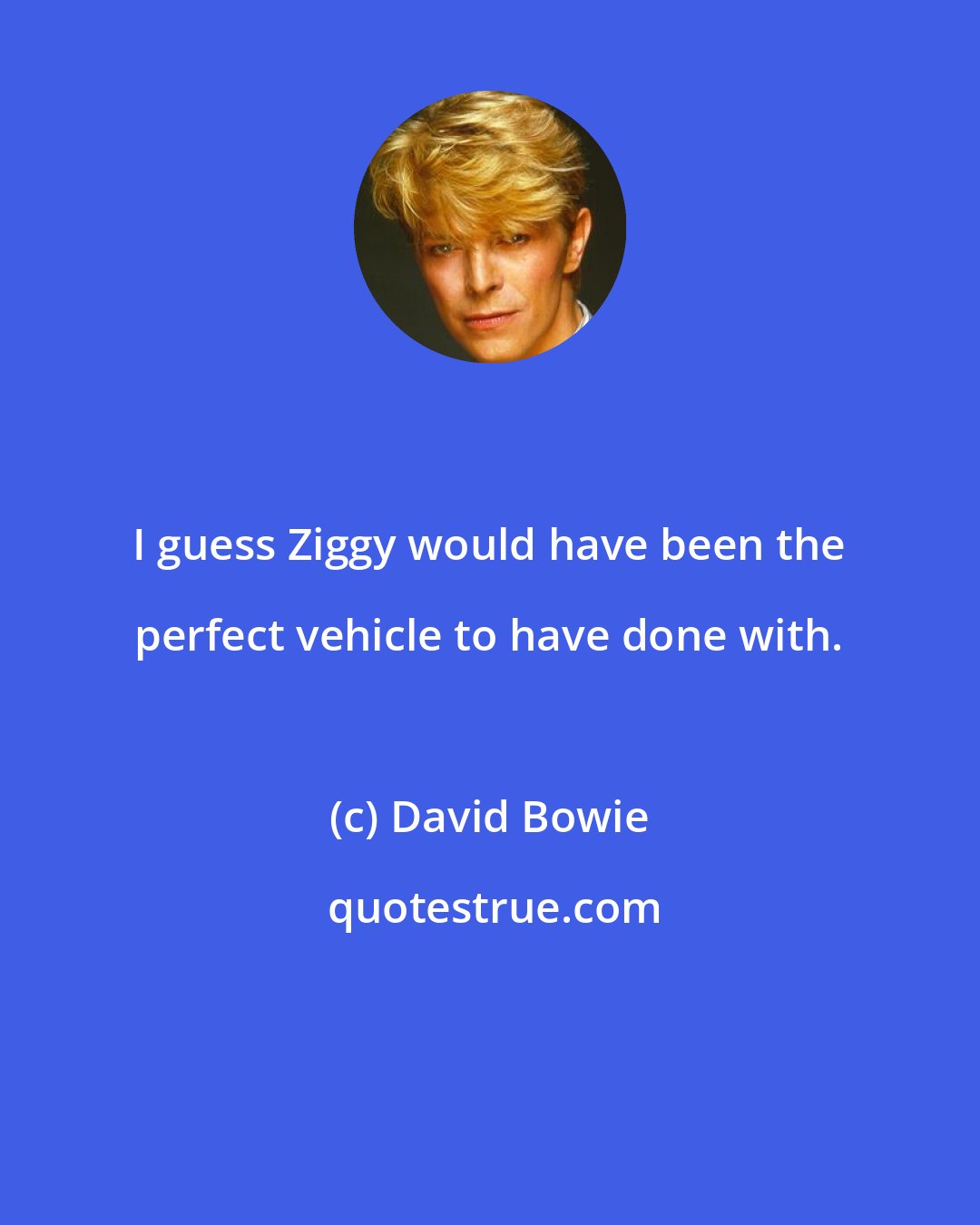 David Bowie: I guess Ziggy would have been the perfect vehicle to have done with.