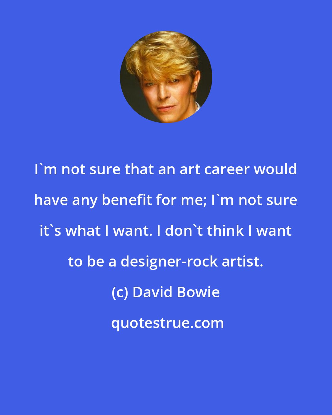 David Bowie: I'm not sure that an art career would have any benefit for me; I'm not sure it's what I want. I don't think I want to be a designer-rock artist.