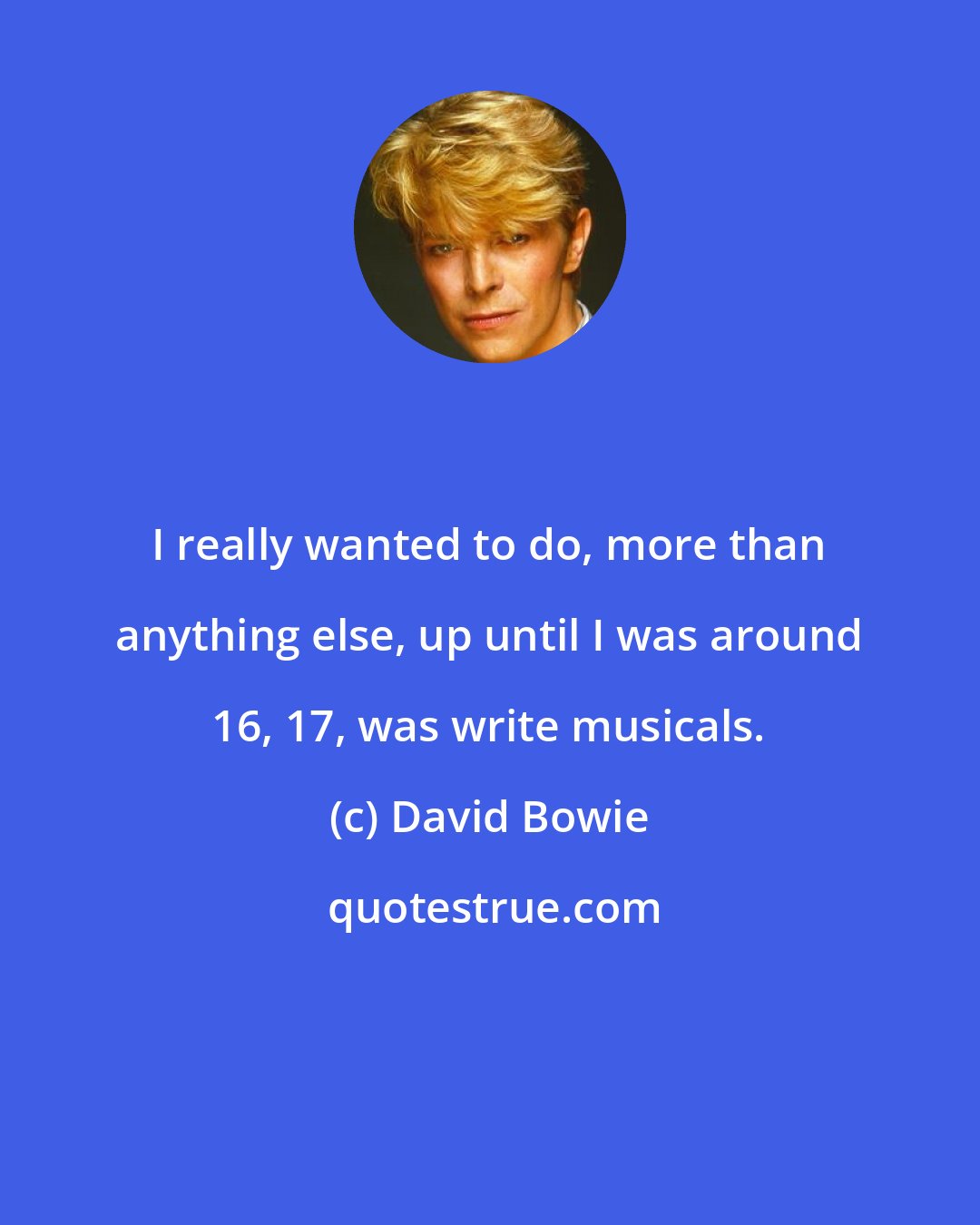 David Bowie: I really wanted to do, more than anything else, up until I was around 16, 17, was write musicals.