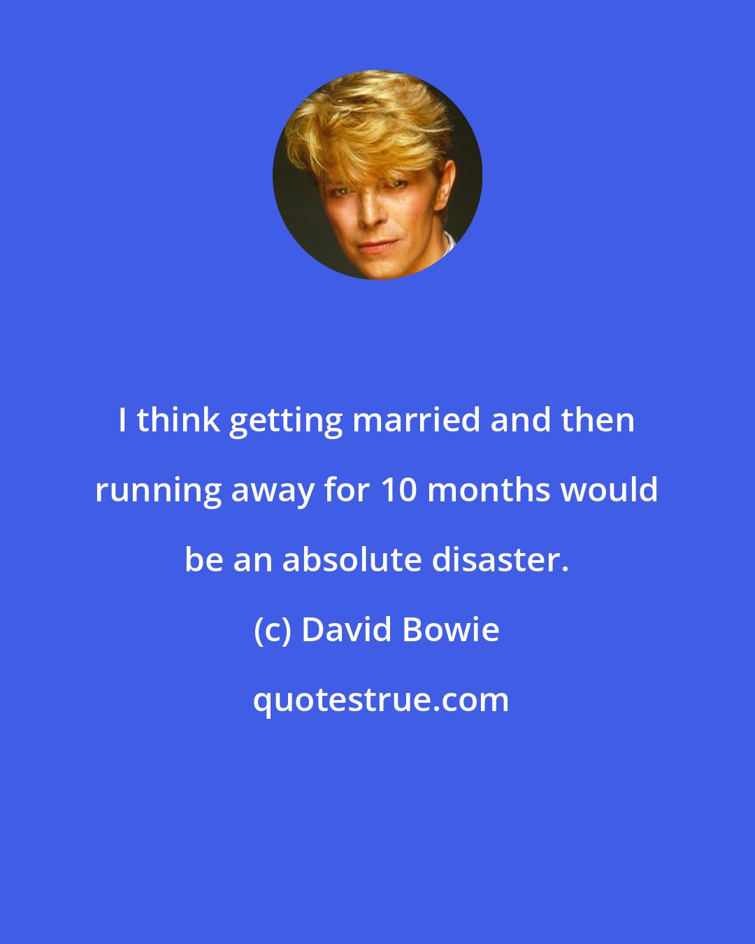 David Bowie: I think getting married and then running away for 10 months would be an absolute disaster.