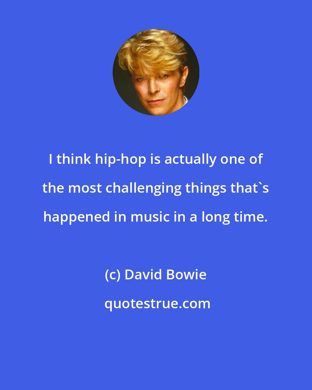 David Bowie: I think hip-hop is actually one of the most challenging things that's happened in music in a long time.