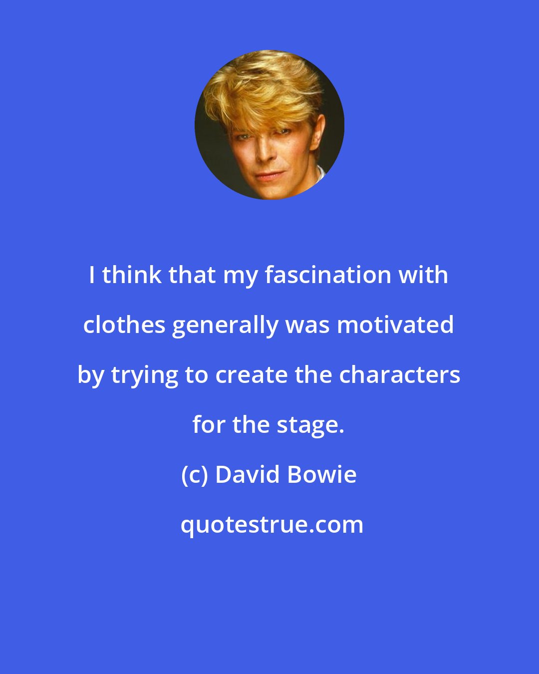 David Bowie: I think that my fascination with clothes generally was motivated by trying to create the characters for the stage.