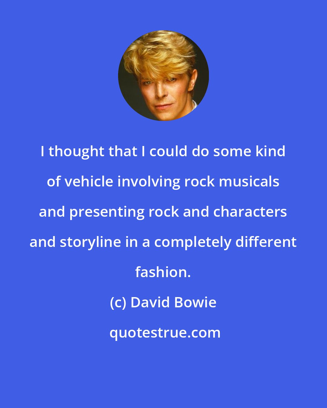 David Bowie: I thought that I could do some kind of vehicle involving rock musicals and presenting rock and characters and storyline in a completely different fashion.