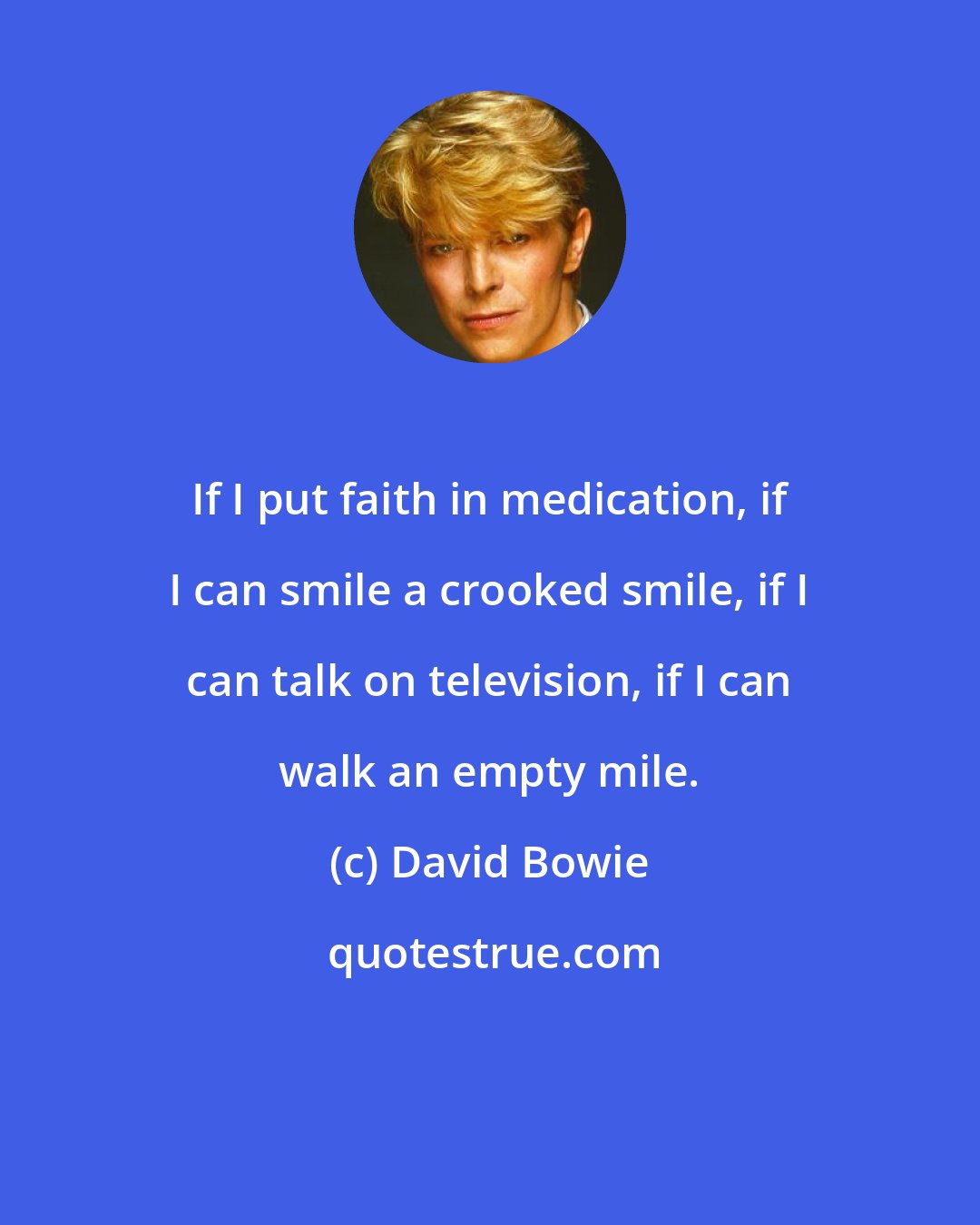 David Bowie: If I put faith in medication, if I can smile a crooked smile, if I can talk on television, if I can walk an empty mile.