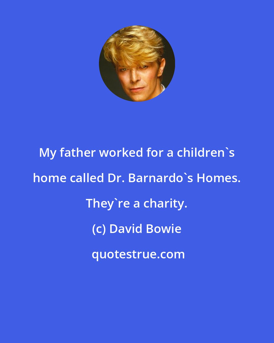 David Bowie: My father worked for a children's home called Dr. Barnardo's Homes. They're a charity.