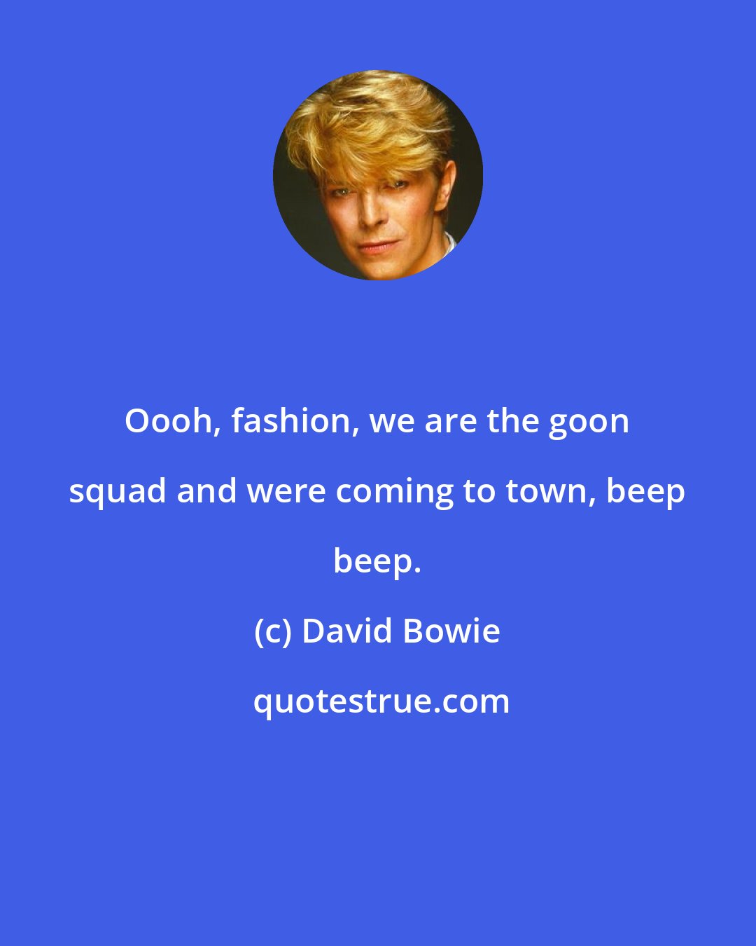 David Bowie: Oooh, fashion, we are the goon squad and were coming to town, beep beep.