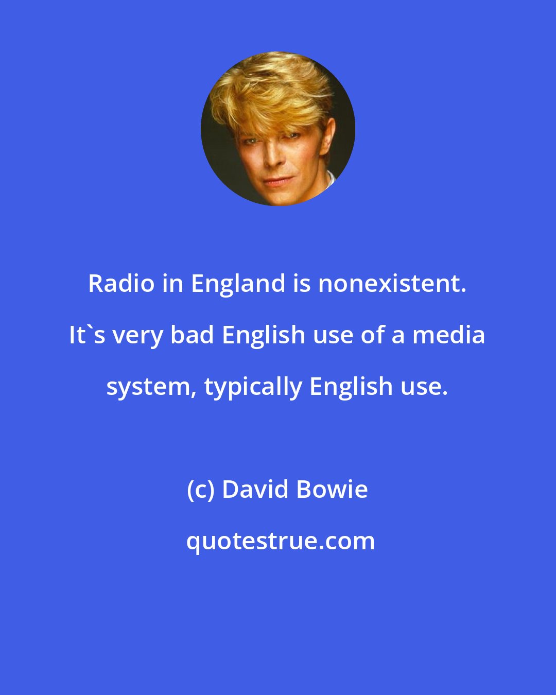 David Bowie: Radio in England is nonexistent. It's very bad English use of a media system, typically English use.