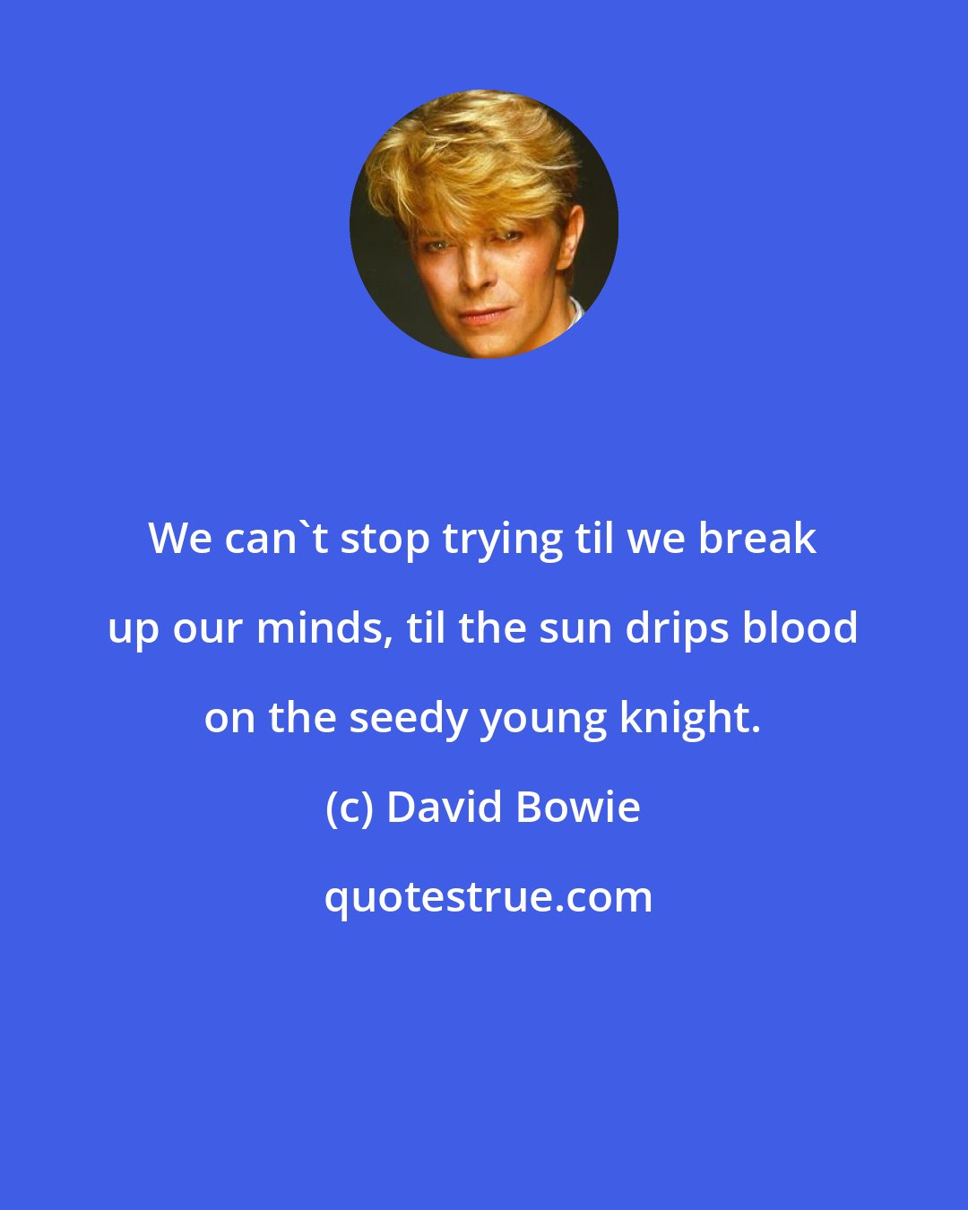 David Bowie: We can't stop trying til we break up our minds, til the sun drips blood on the seedy young knight.