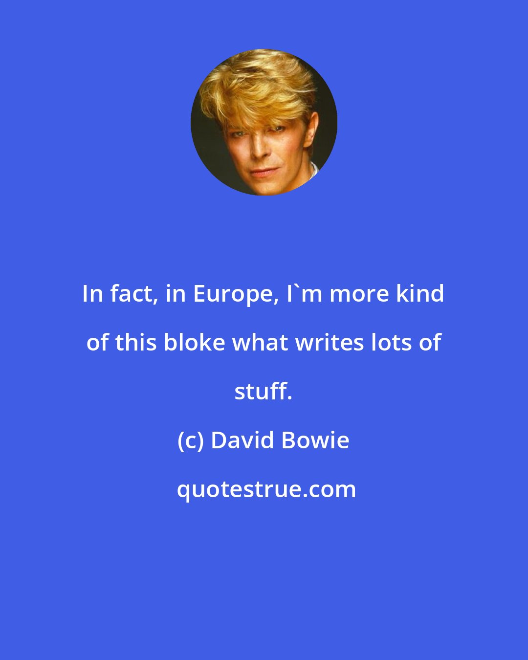 David Bowie: In fact, in Europe, I'm more kind of this bloke what writes lots of stuff.