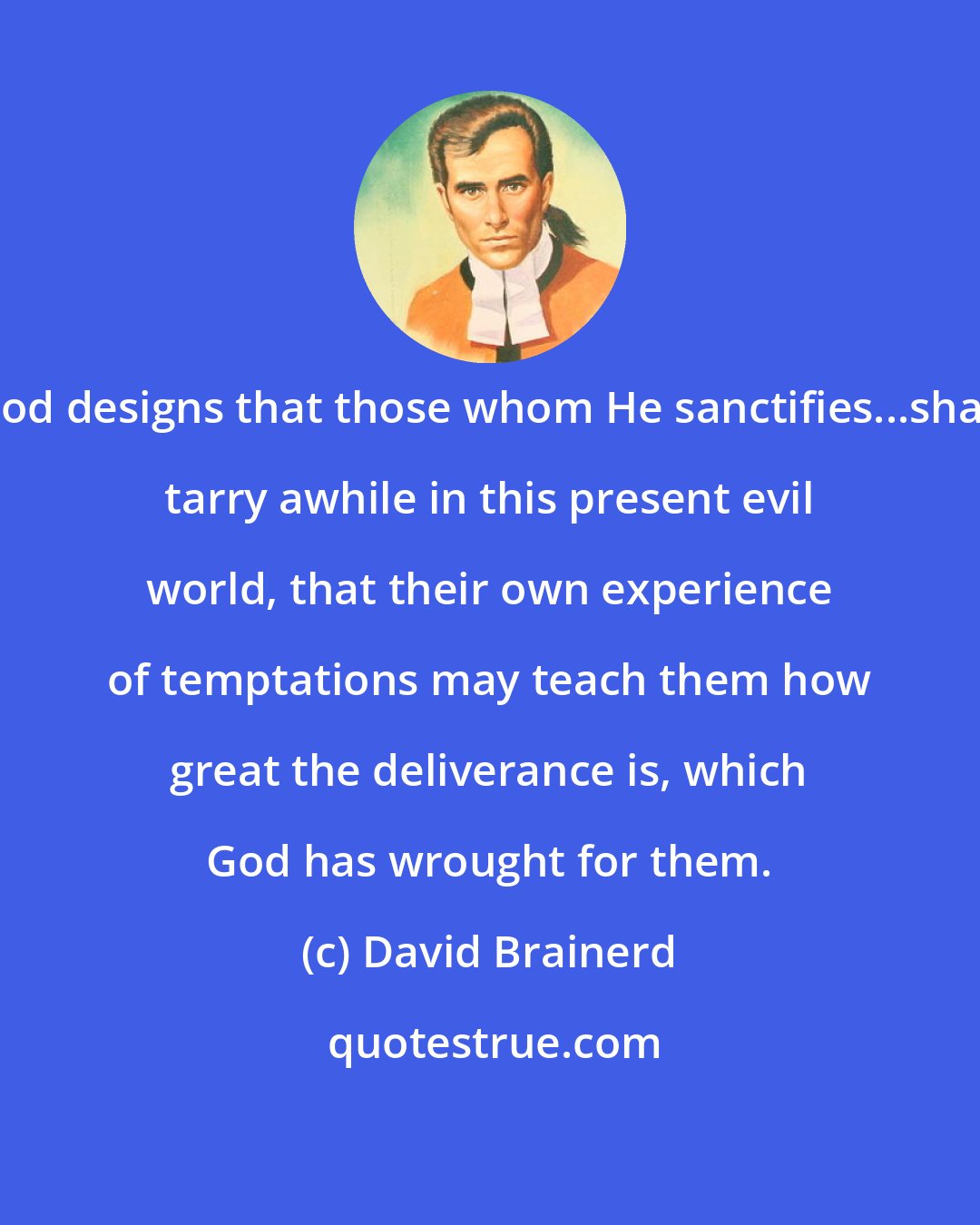 David Brainerd: God designs that those whom He sanctifies...shall tarry awhile in this present evil world, that their own experience of temptations may teach them how great the deliverance is, which God has wrought for them.