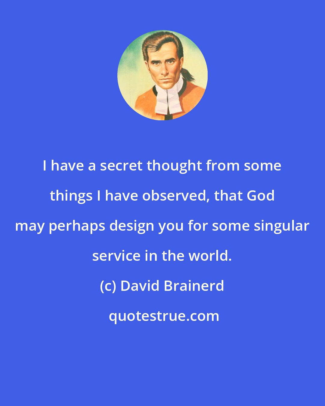 David Brainerd: I have a secret thought from some things I have observed, that God may perhaps design you for some singular service in the world.