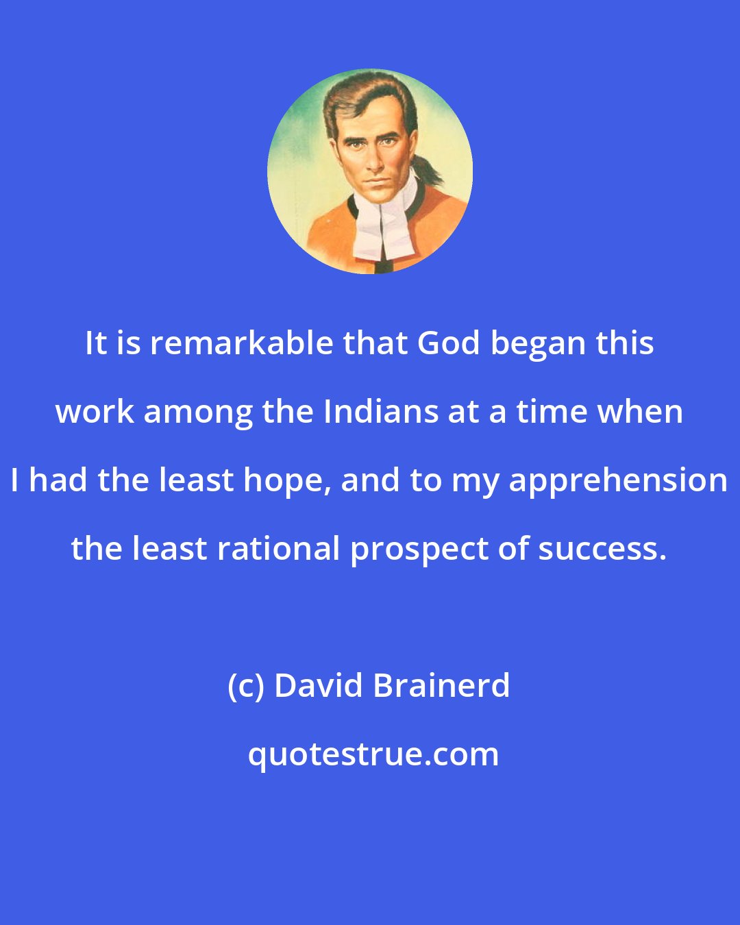 David Brainerd: It is remarkable that God began this work among the Indians at a time when I had the least hope, and to my apprehension the least rational prospect of success.