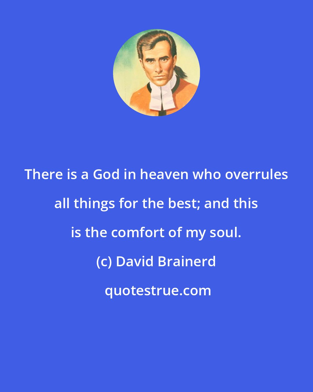 David Brainerd: There is a God in heaven who overrules all things for the best; and this is the comfort of my soul.