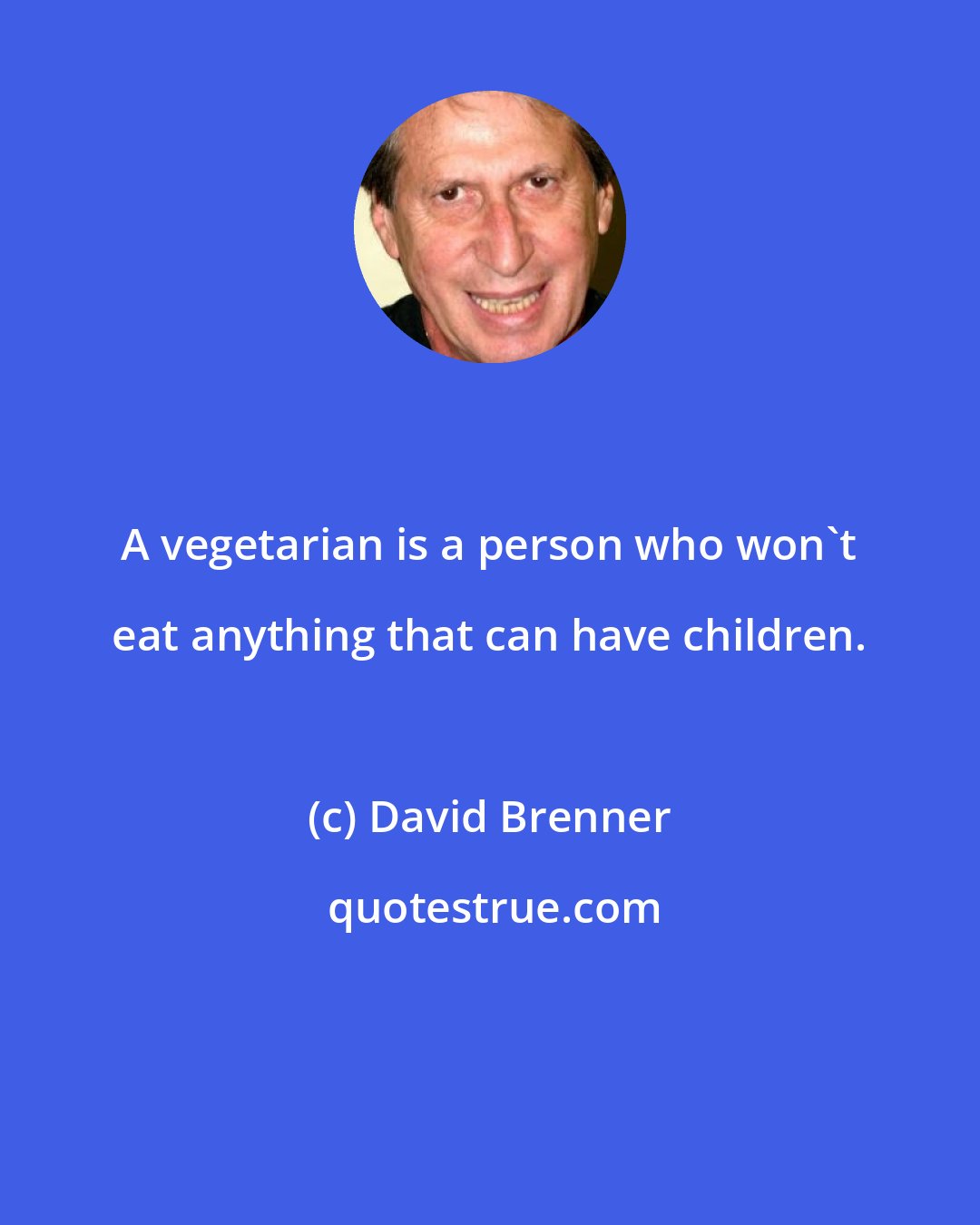 David Brenner: A vegetarian is a person who won't eat anything that can have children.