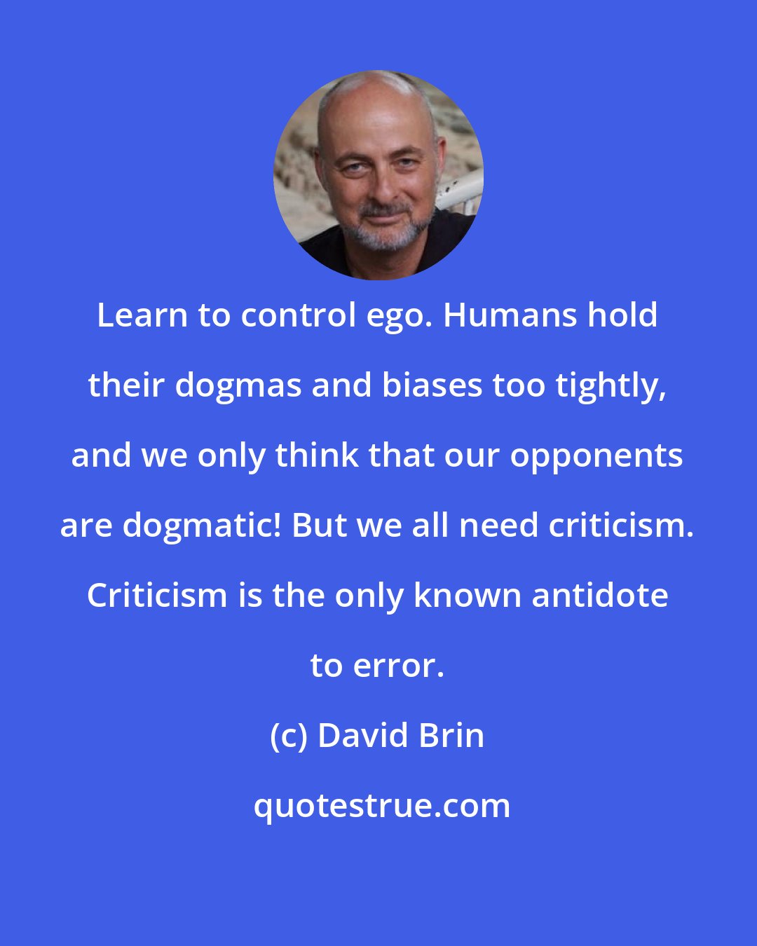 David Brin: Learn to control ego. Humans hold their dogmas and biases too tightly, and we only think that our opponents are dogmatic! But we all need criticism. Criticism is the only known antidote to error.