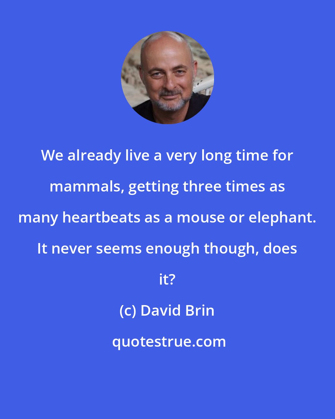 David Brin: We already live a very long time for mammals, getting three times as many heartbeats as a mouse or elephant. It never seems enough though, does it?