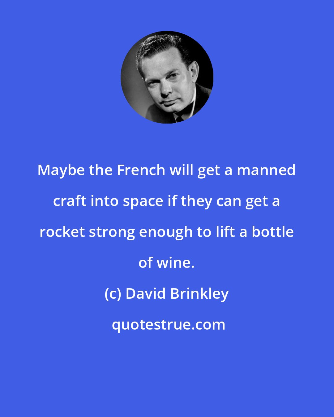 David Brinkley: Maybe the French will get a manned craft into space if they can get a rocket strong enough to lift a bottle of wine.