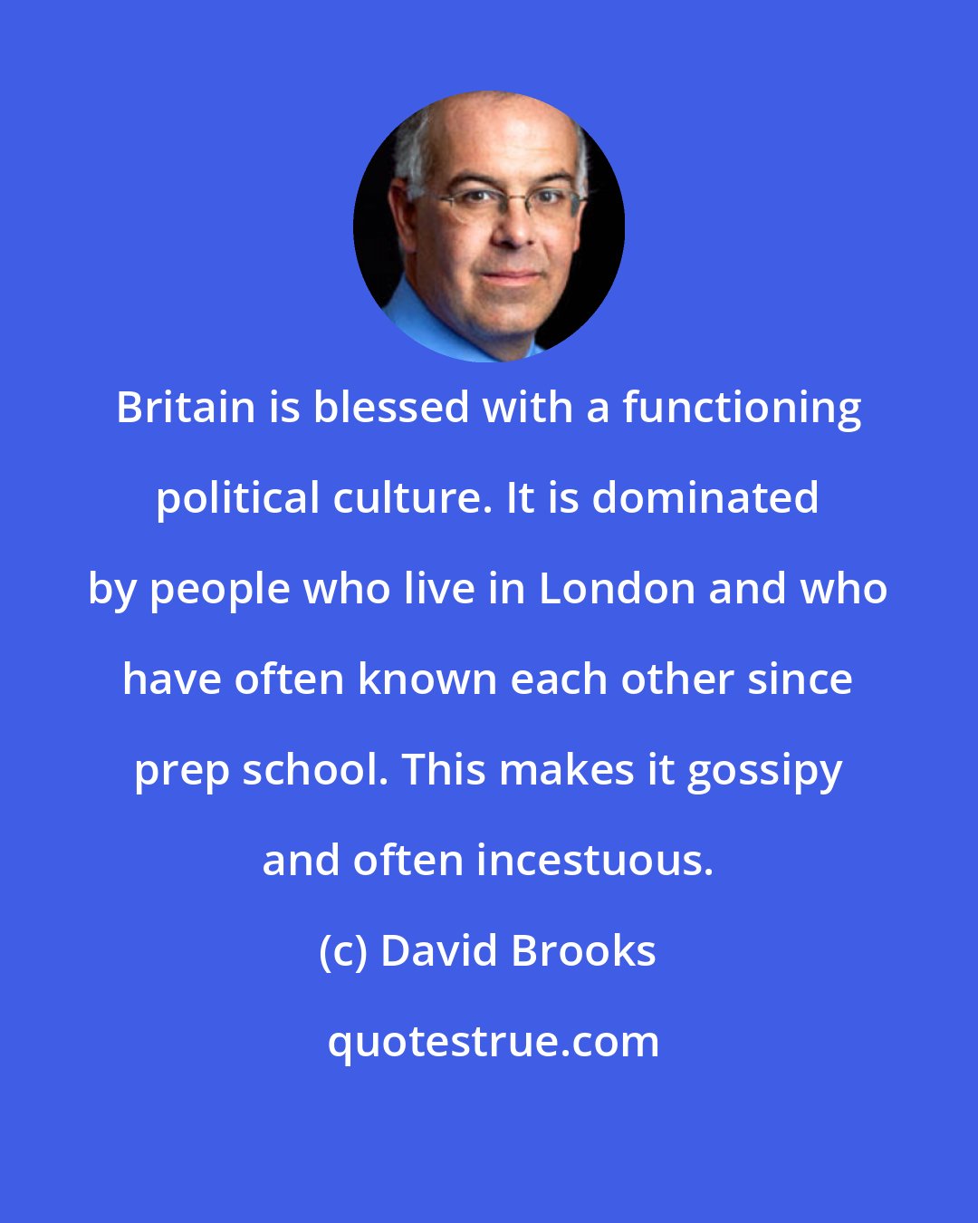 David Brooks: Britain is blessed with a functioning political culture. It is dominated by people who live in London and who have often known each other since prep school. This makes it gossipy and often incestuous.