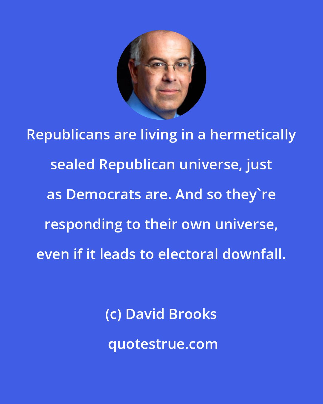 David Brooks: Republicans are living in a hermetically sealed Republican universe, just as Democrats are. And so they're responding to their own universe, even if it leads to electoral downfall.