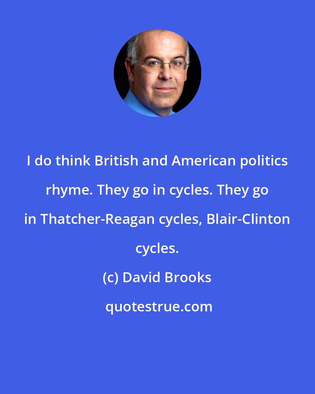 David Brooks: I do think British and American politics rhyme. They go in cycles. They go in Thatcher-Reagan cycles, Blair-Clinton cycles.