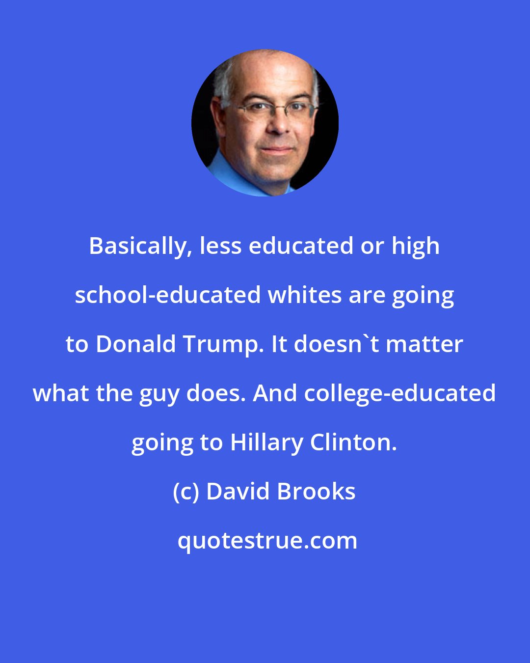 David Brooks: Basically, less educated or high school-educated whites are going to Donald Trump. It doesn't matter what the guy does. And college-educated going to Hillary Clinton.