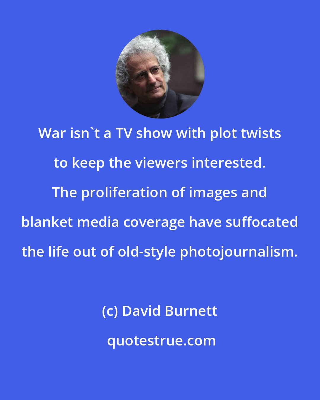 David Burnett: War isn't a TV show with plot twists to keep the viewers interested. The proliferation of images and blanket media coverage have suffocated the life out of old-style photojournalism.