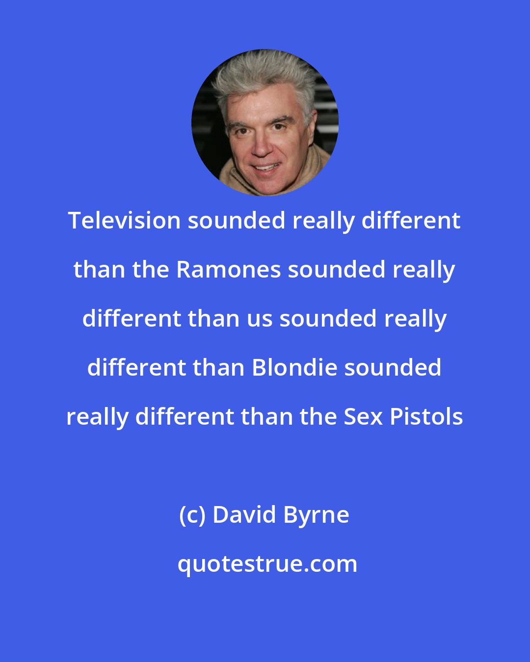 David Byrne: Television sounded really different than the Ramones sounded really different than us sounded really different than Blondie sounded really different than the Sex Pistols