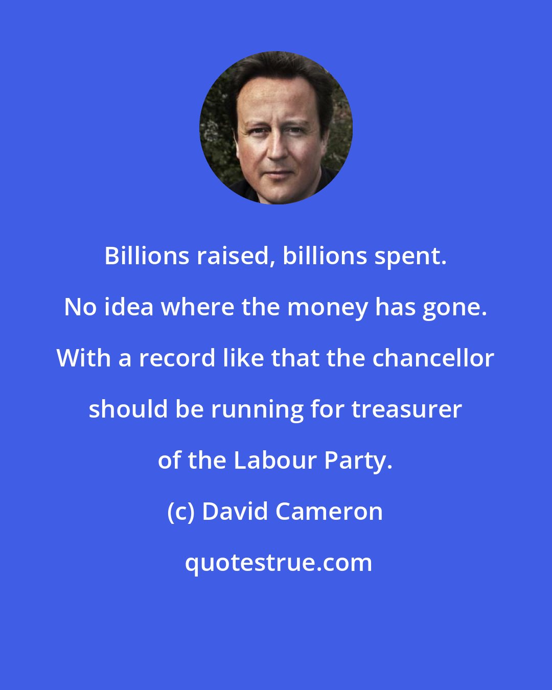 David Cameron: Billions raised, billions spent. No idea where the money has gone. With a record like that the chancellor should be running for treasurer of the Labour Party.