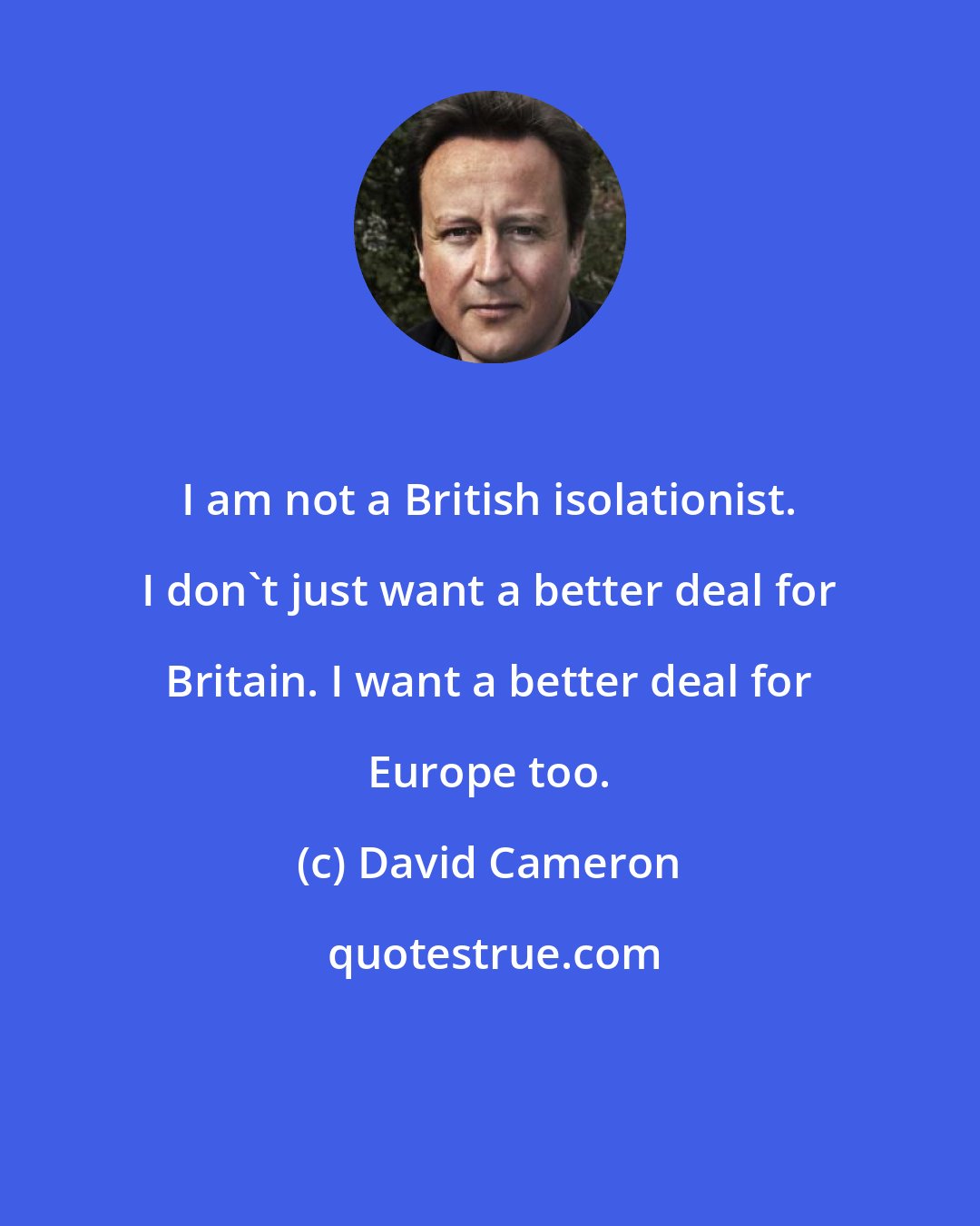 David Cameron: I am not a British isolationist. I don't just want a better deal for Britain. I want a better deal for Europe too.