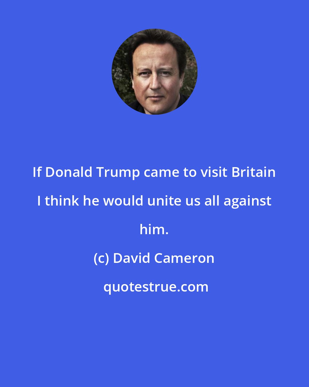 David Cameron: If Donald Trump came to visit Britain I think he would unite us all against him.