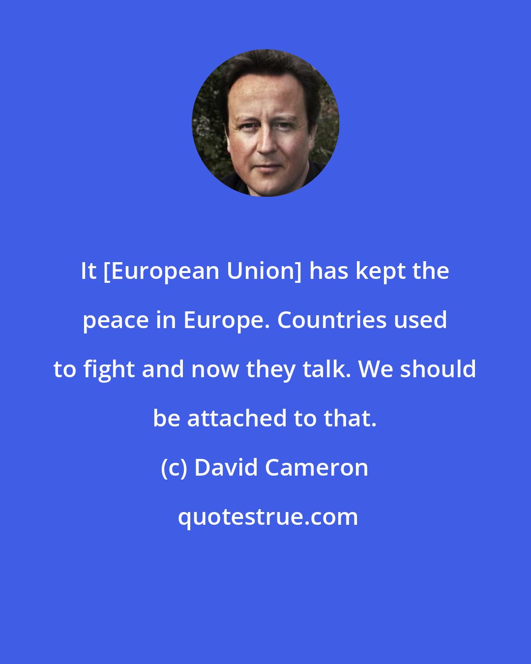 David Cameron: It [European Union] has kept the peace in Europe. Countries used to fight and now they talk. We should be attached to that.