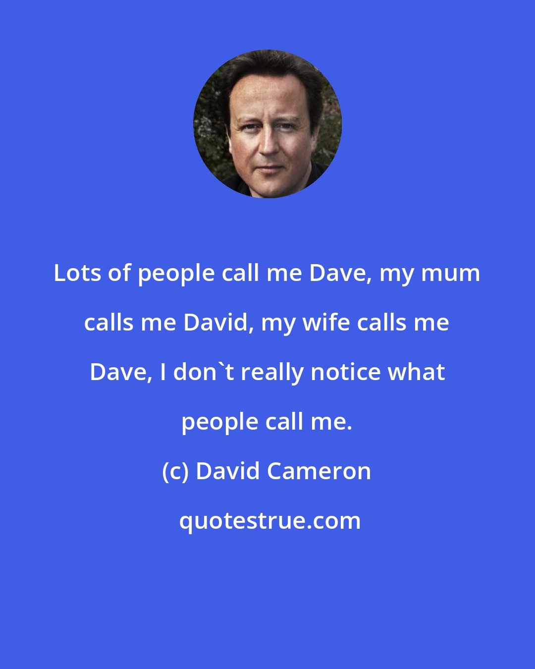 David Cameron: Lots of people call me Dave, my mum calls me David, my wife calls me Dave, I don't really notice what people call me.