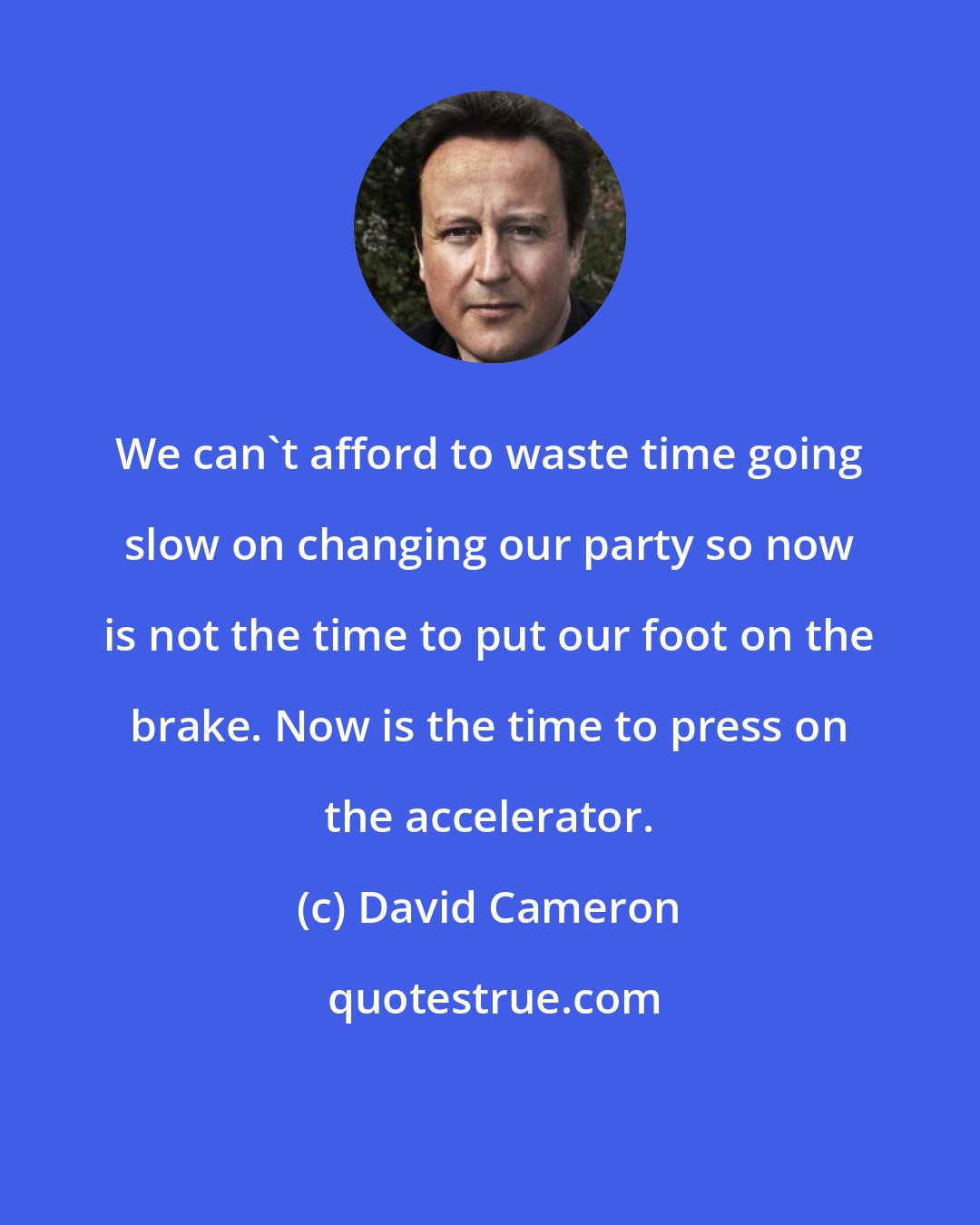 David Cameron: We can't afford to waste time going slow on changing our party so now is not the time to put our foot on the brake. Now is the time to press on the accelerator.