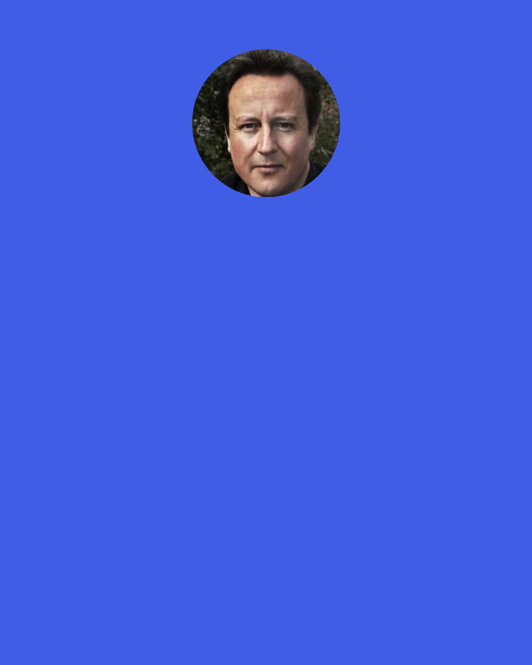 David Cameron: We cannot go on as we are with 2.6 million people on incapacity benefit, 500,000 of them are under 35. Are we really saying there are half a million people in this country under 35 who are simply too ill to work? I don’t think that’s right.