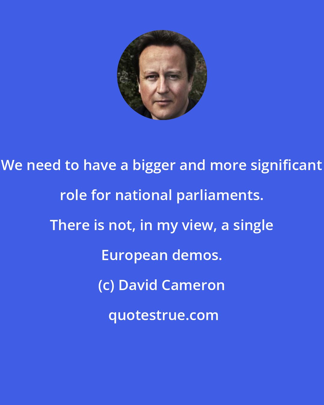 David Cameron: We need to have a bigger and more significant role for national parliaments. There is not, in my view, a single European demos.