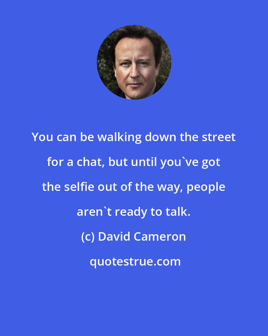 David Cameron: You can be walking down the street for a chat, but until you've got the selfie out of the way, people aren't ready to talk.