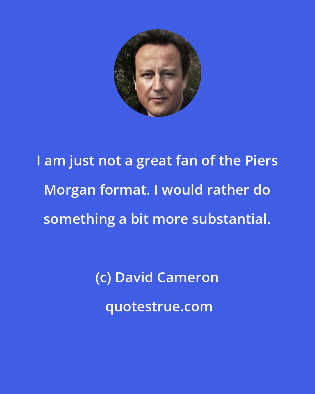 David Cameron: I am just not a great fan of the Piers Morgan format. I would rather do something a bit more substantial.