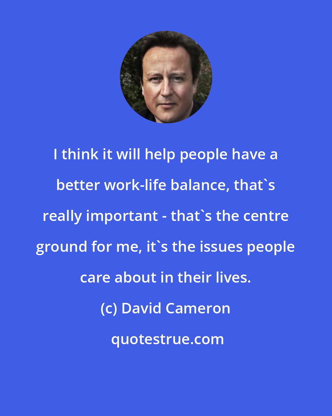 David Cameron: I think it will help people have a better work-life balance, that's really important - that's the centre ground for me, it's the issues people care about in their lives.