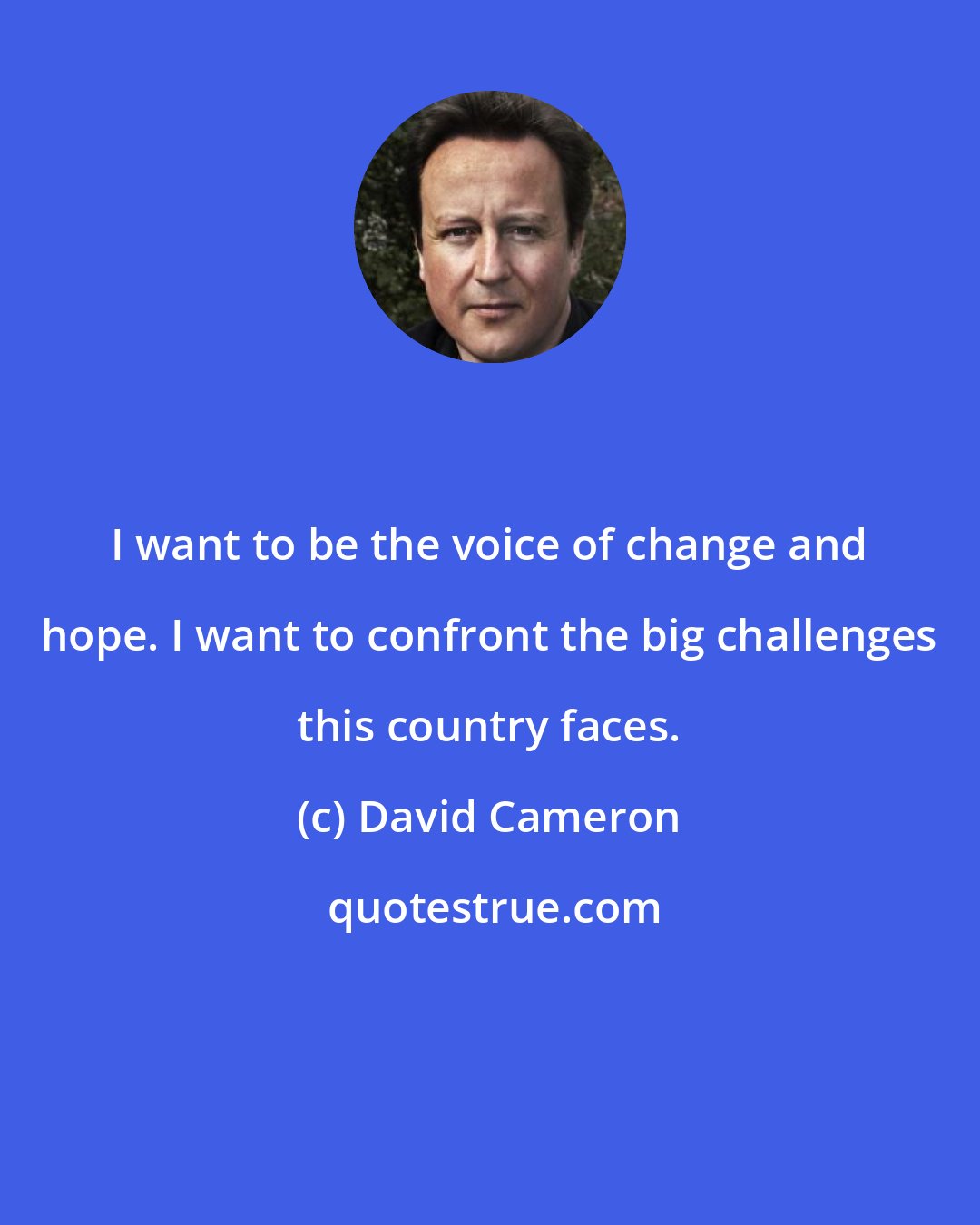 David Cameron: I want to be the voice of change and hope. I want to confront the big challenges this country faces.