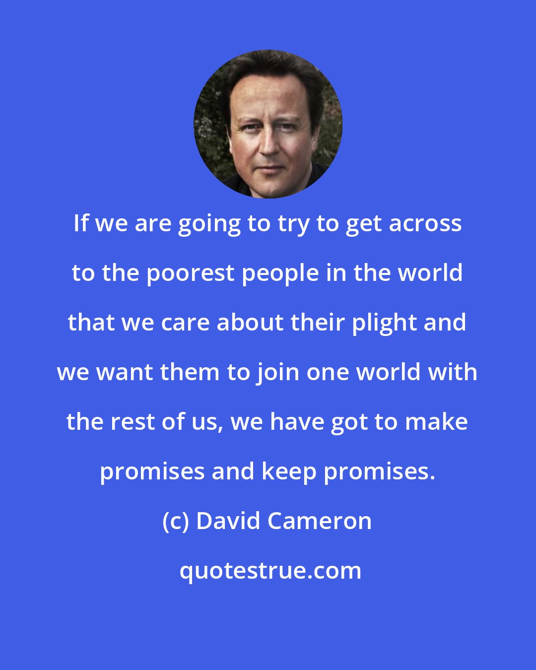 David Cameron: If we are going to try to get across to the poorest people in the world that we care about their plight and we want them to join one world with the rest of us, we have got to make promises and keep promises.