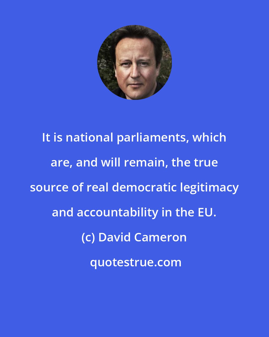 David Cameron: It is national parliaments, which are, and will remain, the true source of real democratic legitimacy and accountability in the EU.