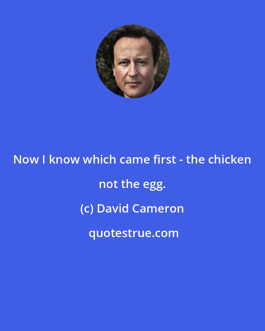 David Cameron: Now I know which came first - the chicken not the egg.