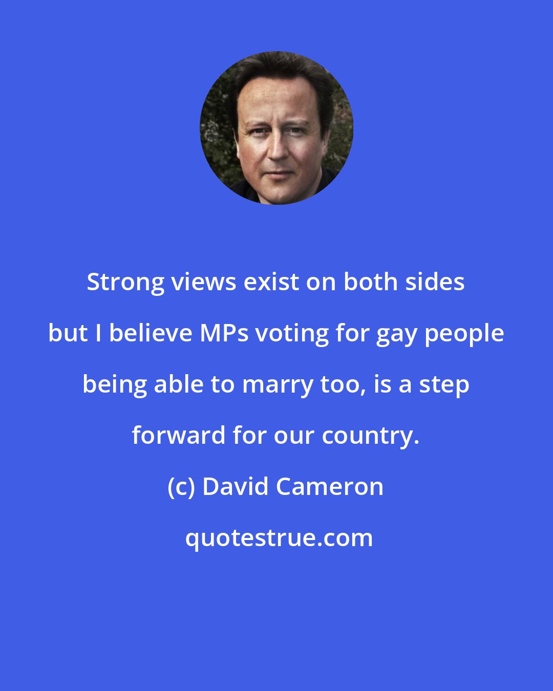 David Cameron: Strong views exist on both sides but I believe MPs voting for gay people being able to marry too, is a step forward for our country.