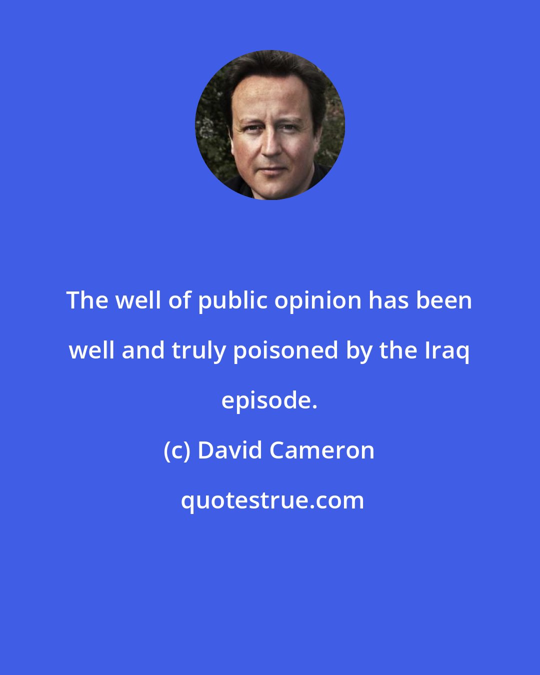 David Cameron: The well of public opinion has been well and truly poisoned by the Iraq episode.